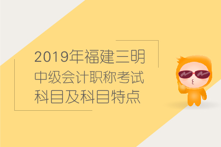2019年福建三明中級(jí)會(huì)計(jì)職稱考試科目及科目特點(diǎn)