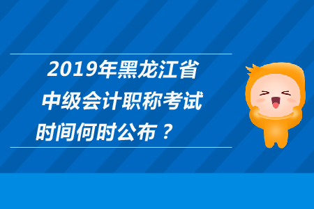 2019年黑龍江省中級會計職稱考試時間何時公布？