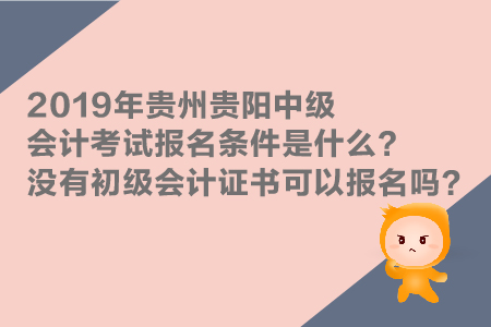 2019年貴州貴陽中級會計考試報名條件是什么？沒有初級證能報嗎？