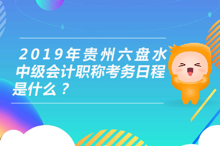 2019年貴州六盤水中級會計職稱考務日程是什么？