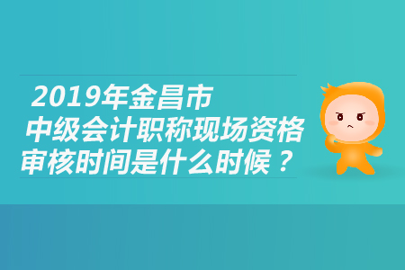 2019年金昌市中級會計職稱現(xiàn)場資格審核時間是什么時候？