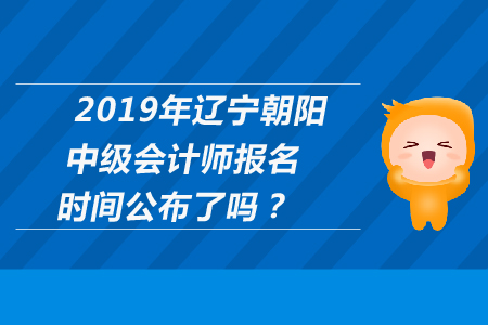 2019年遼寧朝陽中級會計師報名時間公布了嗎？