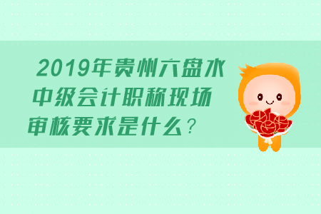2019年貴州六盤水中級會計職稱現(xiàn)場審核要求是什么？