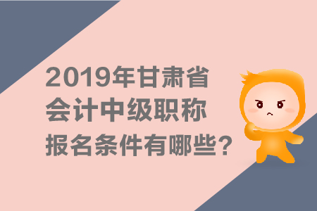 2019年甘肅省會計中級會計職稱報名條件有哪些？
