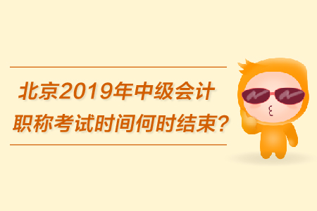 北京2019年中級(jí)會(huì)計(jì)職稱考試時(shí)間何時(shí)結(jié)束？