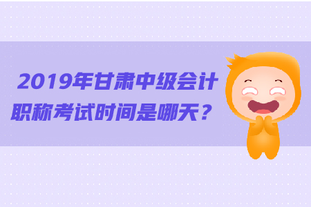 2019年甘肅中級會計職稱考試時間是哪天？
