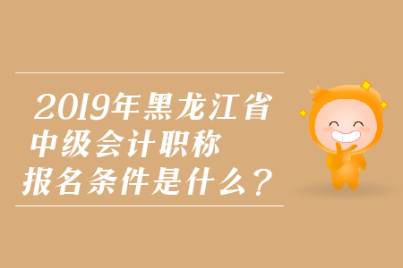 2019年黑龍江省中級(jí)會(huì)計(jì)職稱報(bào)名條件是什么？