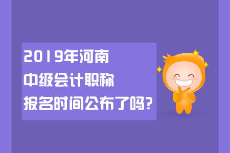 2019年河南中級會計職稱報名時間公布了嗎？