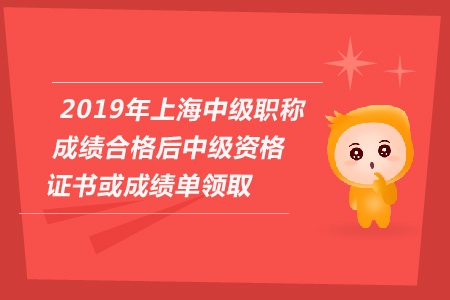2019年上海中級(jí)會(huì)計(jì)職稱成績(jī)合格后中級(jí)資格證書(shū)或成績(jī)單領(lǐng)取