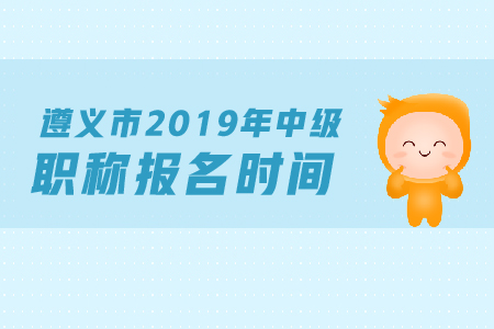 遵義市2019年中級會計職稱報名時間是什么？
