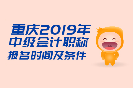 重慶2019年中級會計職稱報名時間及條件是什么？