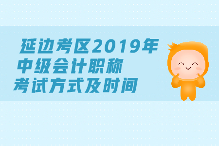 延邊考區(qū)2019年中級(jí)會(huì)計(jì)職稱考試方式及時(shí)間都是什么？
