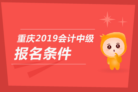 重慶2019年會計中級報名條件是什么？你知道嗎？