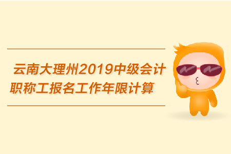 云南大理州2019年中級(jí)會(huì)計(jì)職稱報(bào)名工作年限計(jì)算的相關(guān)規(guī)定
