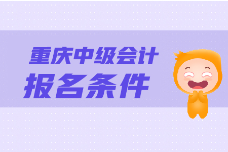 重慶中級會計報名條件是什么？怎樣報名？