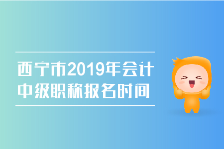 西寧市2019年會計中級職稱報名時間是幾號？