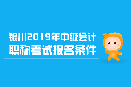 銀川2019年中級(jí)會(huì)計(jì)職稱考試報(bào)名條件有哪些？