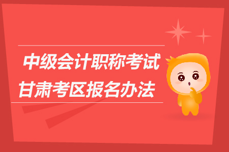中級會計職稱考試甘肅考區(qū)報名辦法是什么？