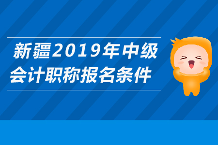 新疆2019年中級(jí)會(huì)計(jì)職稱報(bào)名條件是什么？
