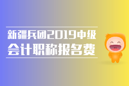新疆兵團2019年中級會計職稱報名費是多少？