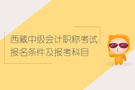 西藏中級(jí)會(huì)計(jì)職稱考試報(bào)名條件及報(bào)考科目詳情