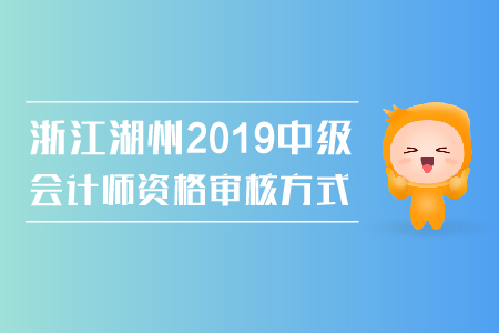 浙江湖州2019年中級(jí)會(huì)計(jì)師資格審核方式是什么？