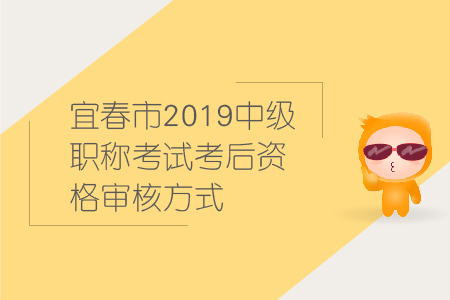 宜春市2019年中級會計職稱考試考后資格審核方式，速來圍觀！