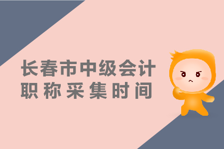 長春市中級會計(jì)職稱采集時間是什么時候？