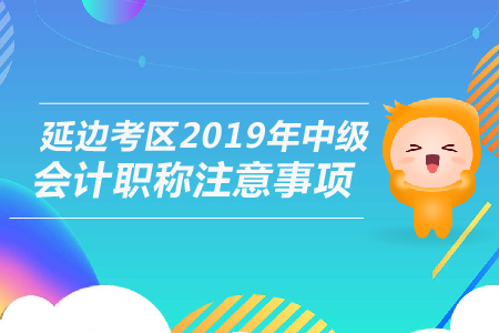 延邊考區(qū)2019年中級(jí)會(huì)計(jì)職稱(chēng)注意事項(xiàng)，建議收藏！