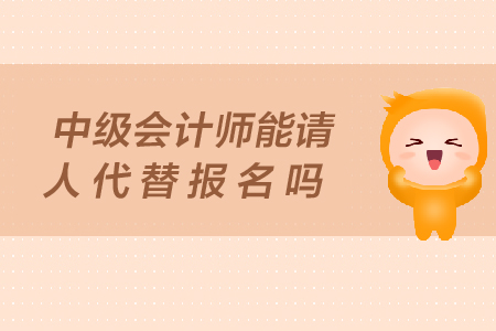 中級(jí)會(huì)計(jì)師能請(qǐng)人代替報(bào)名嗎