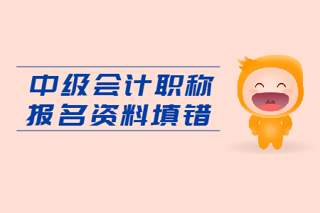 入口即將關(guān)閉，中級(jí)會(huì)計(jì)職稱報(bào)名資料填錯(cuò)怎么辦？