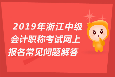2019年浙江中級會計職稱考試網(wǎng)上報名常見問題解答