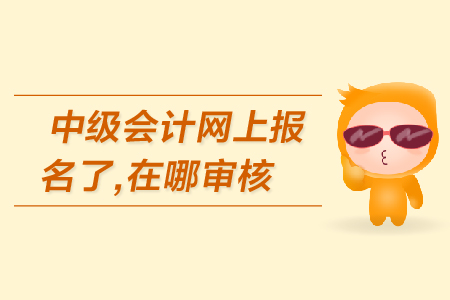 中級會計網(wǎng)上報名了，在哪審核報名資格？