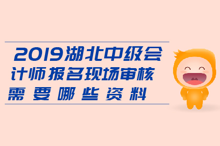 2019湖北中級(jí)會(huì)計(jì)師報(bào)名現(xiàn)場審核需要哪些資料？