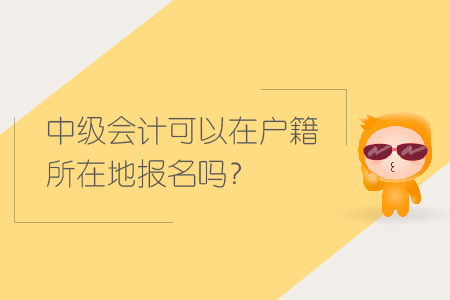 中級會計可以在戶籍所在地報名嗎？