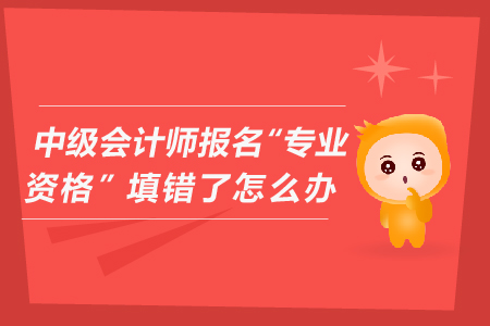 中級(jí)會(huì)計(jì)師報(bào)名“專業(yè)資格”填錯(cuò)了怎么辦？