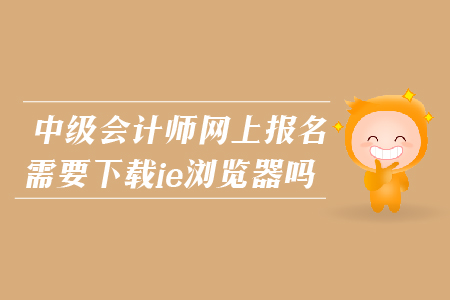 2019年中級會計師網(wǎng)上報名需要下載ie瀏覽器嗎?