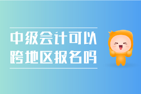 中級會計可以跨地區(qū)報名嗎？