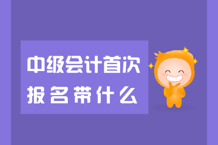 中級會計首次報名帶什么報名資料？