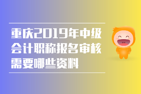 重慶2019年中級會計職稱報名審核需要哪些資料？