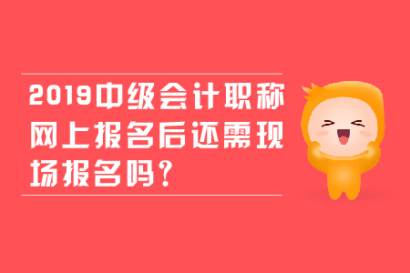 2019年中級會計職稱網(wǎng)上報名后還需現(xiàn)場報名嗎？