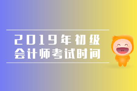 初級會計師考試時間一年幾次？2019年的考務安排是什么？