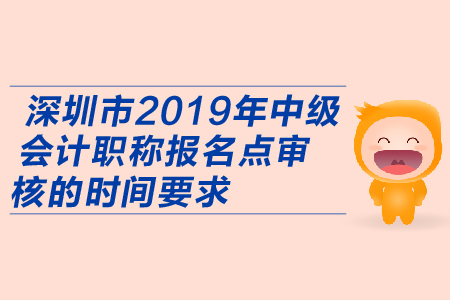 深圳市2019年中級會計職稱報名點審核的時間要求有哪些？