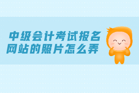 中級(jí)會(huì)計(jì)考試報(bào)名網(wǎng)站的照片怎么弄？