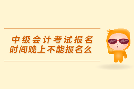 中級會計考試報名時間晚上不能報名么？