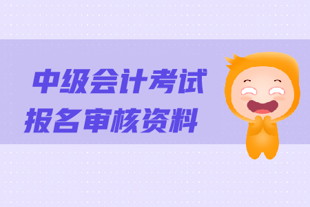 中級會計考試報名審核資料都有哪些？
