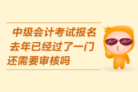 中級會計(jì)考試報(bào)名去年已經(jīng)過了一門還需要審核嗎？