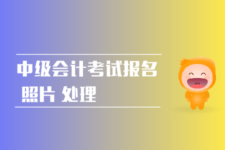 2019年中級會計職稱網(wǎng)上報名照片如何處理？