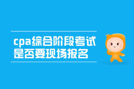 2019年cpa綜合階段考試是否要現(xiàn)場報名呢？