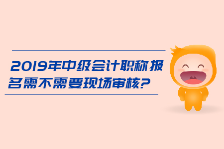 2019年中級(jí)會(huì)計(jì)職稱報(bào)名需不需要現(xiàn)場審核？